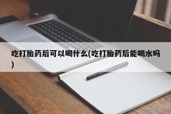 网上正品打胎药购买微信吃打胎药后可以喝什么(吃打胎药后能喝水吗)