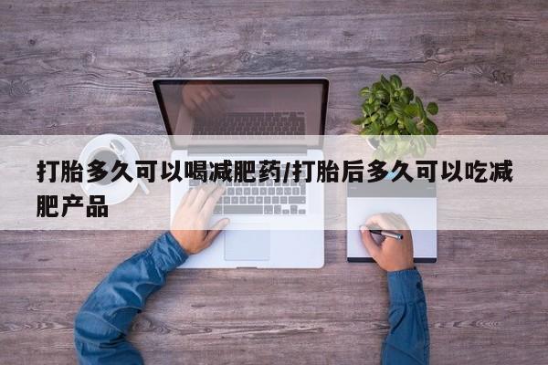 网上正品打胎药购买微信打胎多久可以喝减肥药/打胎后多久可以吃减肥产品