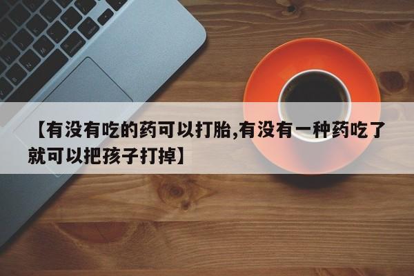 网上正品打胎药购买微信【有没有吃的药可以打胎,有没有一种药吃了就可以把孩子打掉】