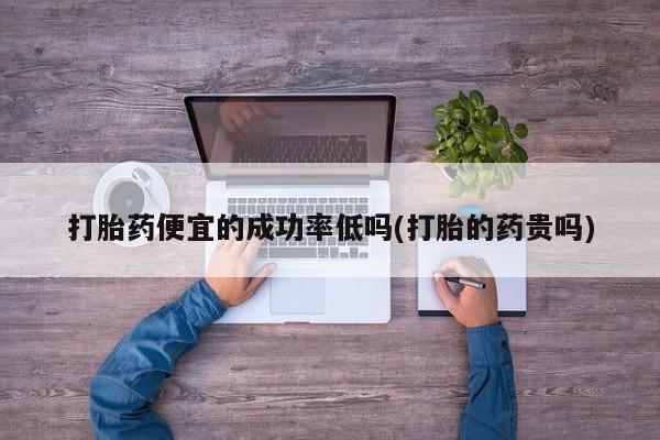 网上正品打胎药购买微信打胎药便宜的成功率低吗(打胎的药贵吗)