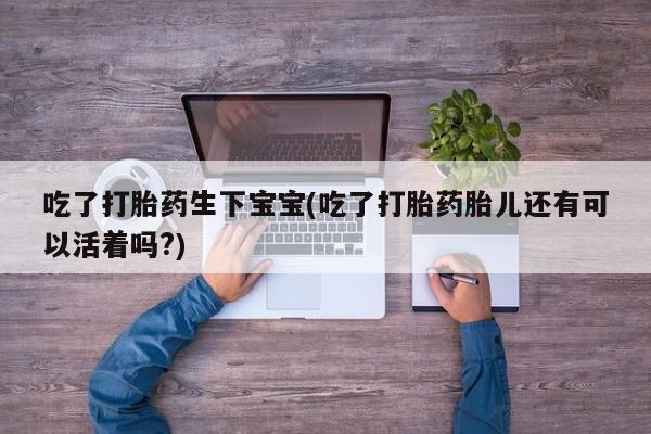 网上正品打胎药购买微信吃了打胎药生下宝宝(吃了打胎药胎儿还有可以活着吗?)