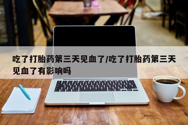 网上正品打胎药购买微信吃了打胎药第三天见血了/吃了打胎药第三天见血了有影响吗