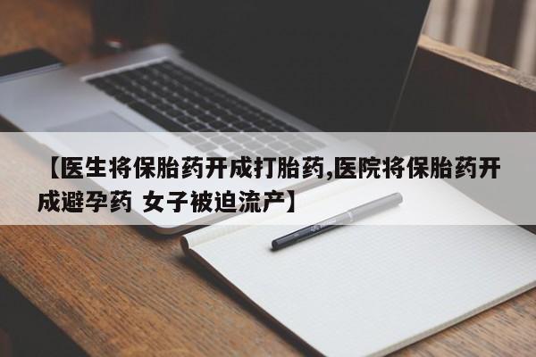 网上正品打胎药购买微信【医生将保胎药开成打胎药,医院将保胎药开成避孕药 女子被迫流产】