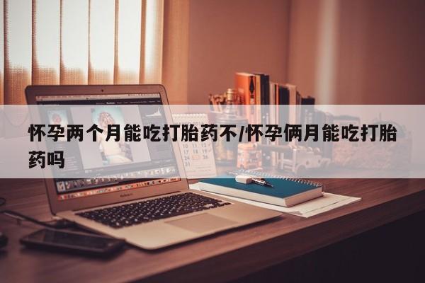 网上正品打胎药购买微信怀孕两个月能吃打胎药不/怀孕俩月能吃打胎药吗