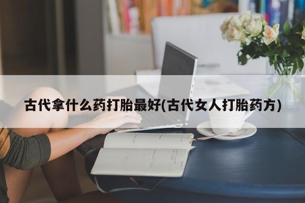 网上正品打胎药购买微信古代拿什么药打胎最好(古代女人打胎药方)