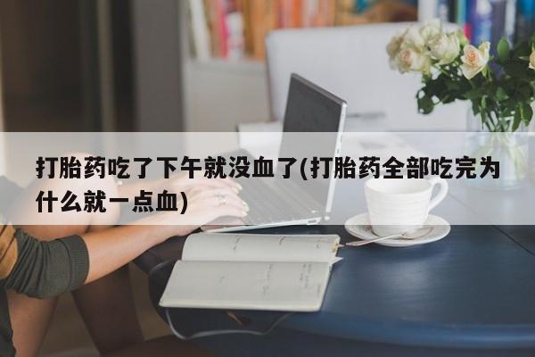 网上正品打胎药购买微信打胎药吃了下午就没血了(打胎药全部吃完为什么就一点血)