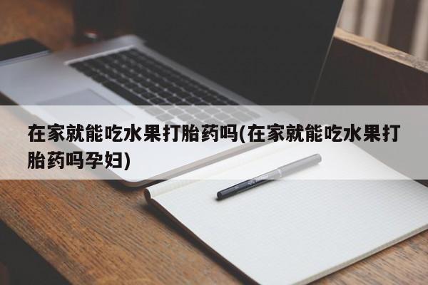 网上正品打胎药购买微信在家就能吃水果打胎药吗(在家就能吃水果打胎药吗孕妇)