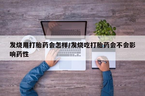 网上正品打胎药购买微信发烧用打胎药会怎样/发烧吃打胎药会不会影响药性