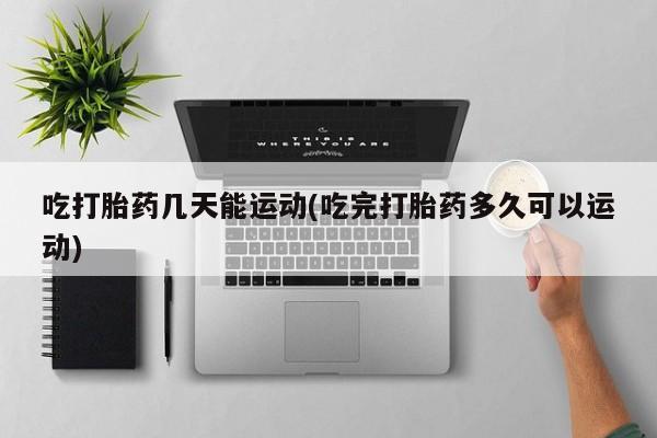 网上正品打胎药购买微信吃打胎药几天能运动(吃完打胎药多久可以运动)