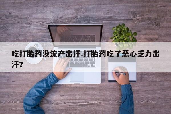 网上正品打胎药购买微信吃打胎药没流产出汗.打胎药吃了恶心乏力出汗？