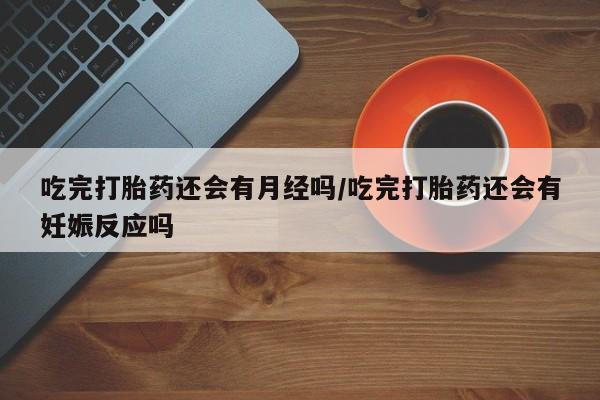 网上正品打胎药购买微信吃完打胎药还会有月经吗/吃完打胎药还会有妊娠反应吗