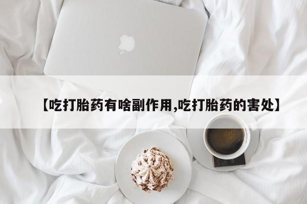 网上正品打胎药购买微信【吃打胎药有啥副作用,吃打胎药的害处】