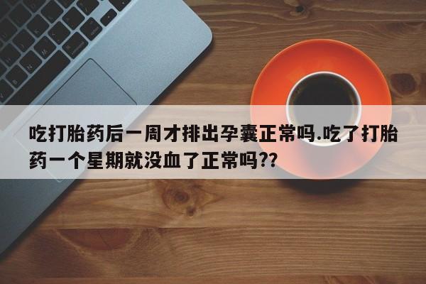 网上正品打胎药购买微信吃打胎药后一周才排出孕囊正常吗.吃了打胎药一个星期就没血了正常吗?？