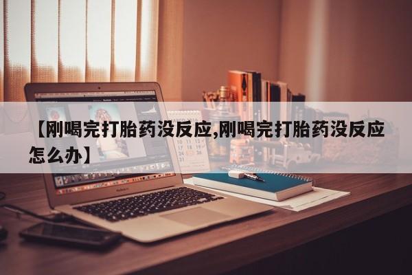 网上正品打胎药购买微信【刚喝完打胎药没反应,刚喝完打胎药没反应怎么办】