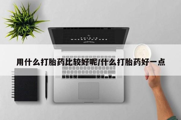 网上正品打胎药购买微信用什么打胎药比较好呢/什么打胎药好一点