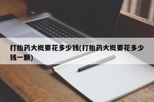 网上正品打胎药购买微信打胎药大概要花多少钱(打胎药大概要花多少钱一颗)