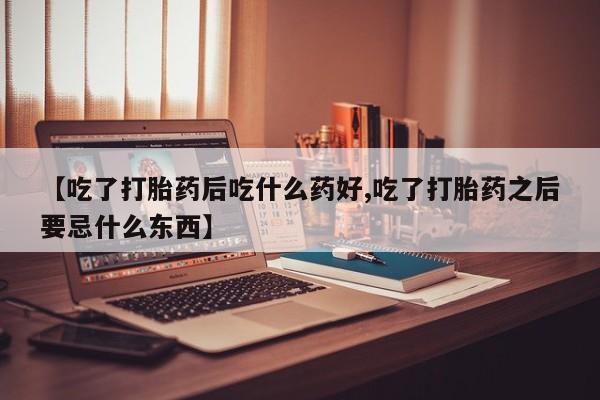 网上正品打胎药购买微信【吃了打胎药后吃什么药好,吃了打胎药之后要忌什么东西】