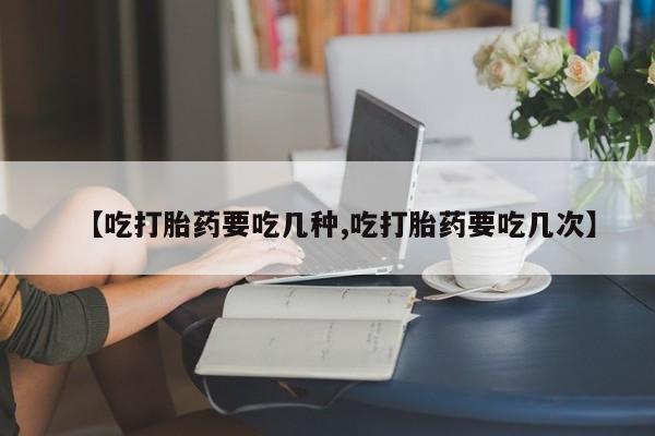 网上正品打胎药购买微信【吃打胎药要吃几种,吃打胎药要吃几次】
