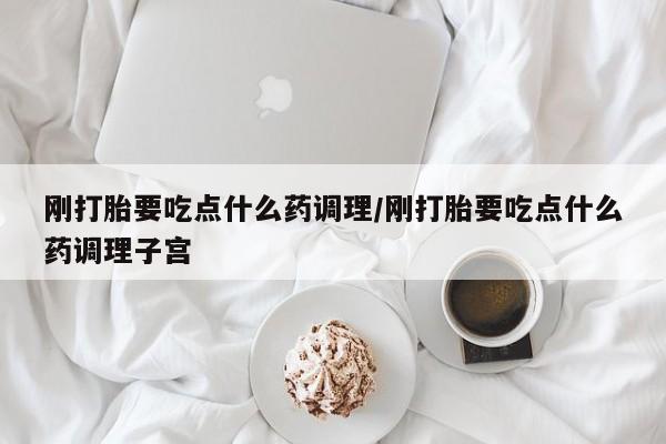 网上正品打胎药购买微信刚打胎要吃点什么药调理/刚打胎要吃点什么药调理子宫