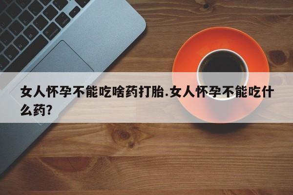 网上正品打胎药购买微信女人怀孕不能吃啥药打胎.女人怀孕不能吃什么药？