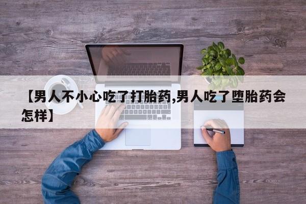 网上正品打胎药购买微信【男人不小心吃了打胎药,男人吃了堕胎药会怎样】