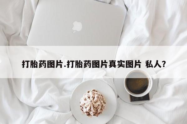 网上正品打胎药购买微信打胎药图片.打胎药图片真实图片 私人？