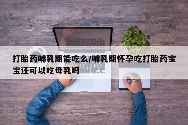 网上正品打胎药购买微信打胎药哺乳期能吃么/哺乳期怀孕吃打胎药宝宝还可以吃母乳吗