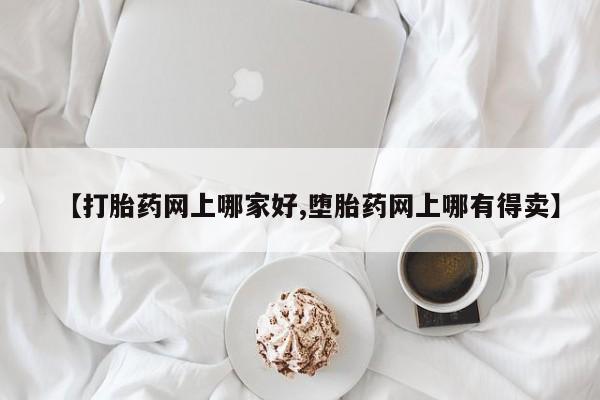 网上正品打胎药购买微信【打胎药网上哪家好,堕胎药网上哪有得卖】