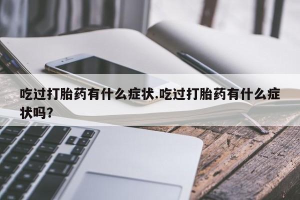 网上正品打胎药购买微信吃过打胎药有什么症状.吃过打胎药有什么症状吗？