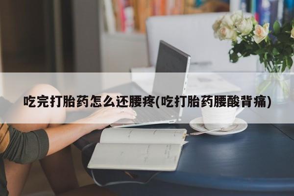 网上正品打胎药购买微信吃完打胎药怎么还腰疼(吃打胎药腰酸背痛)
