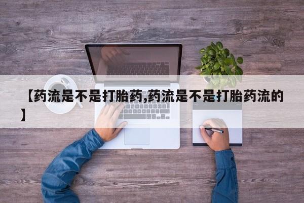网上正品打胎药购买微信【药流是不是打胎药,药流是不是打胎药流的】