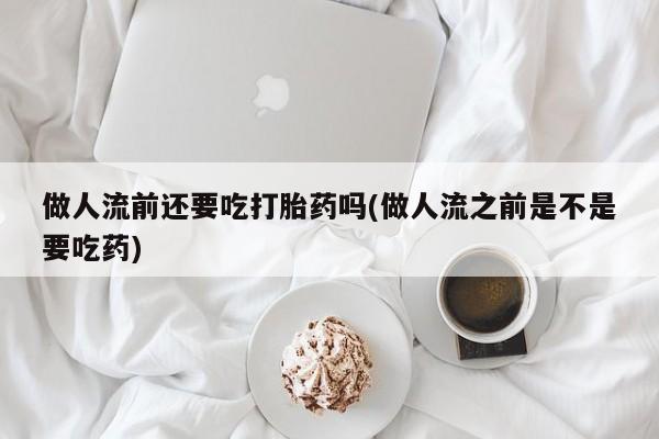网上正品打胎药购买微信做人流前还要吃打胎药吗(做人流之前是不是要吃药)