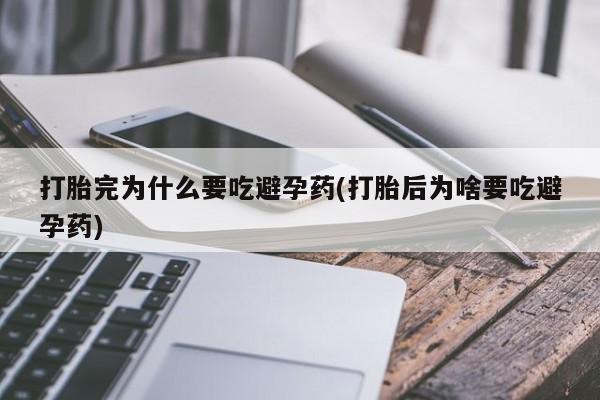 网上正品打胎药购买微信打胎完为什么要吃避孕药(打胎后为啥要吃避孕药)