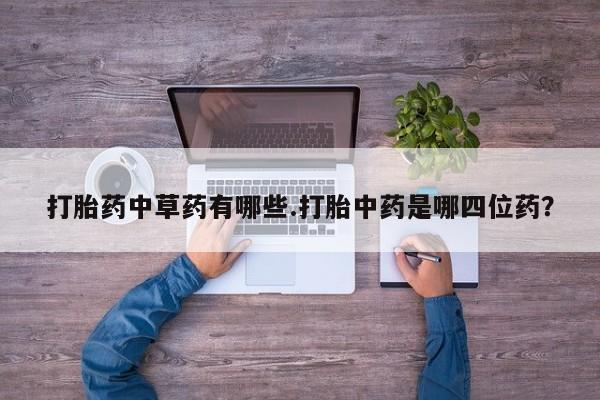 网上正品打胎药购买微信打胎药中草药有哪些.打胎中药是哪四位药？