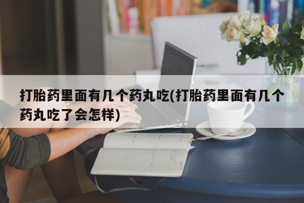 网上正品打胎药购买微信打胎药里面有几个药丸吃(打胎药里面有几个药丸吃了会怎样)