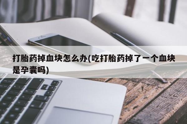 网上正品打胎药购买微信打胎药掉血块怎么办(吃打胎药掉了一个血块是孕囊吗)
