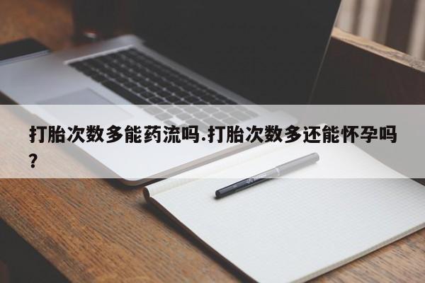 网上正品打胎药购买微信打胎次数多能药流吗.打胎次数多还能怀孕吗？