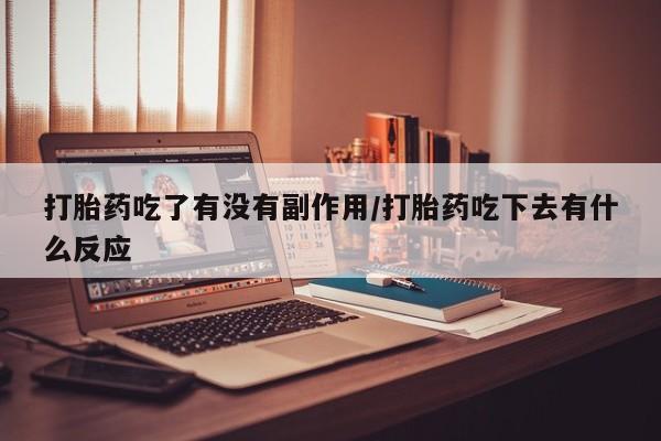 网上正品打胎药购买微信打胎药吃了有没有副作用/打胎药吃下去有什么反应