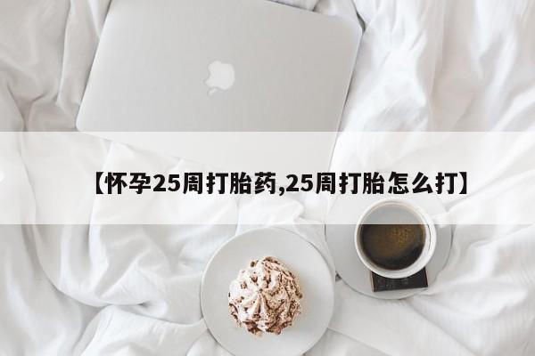 网上正品打胎药购买微信【怀孕25周打胎药,25周打胎怎么打】