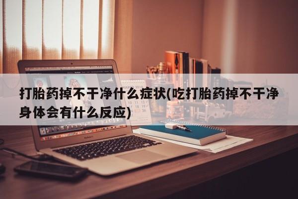 网上正品打胎药购买微信打胎药掉不干净什么症状(吃打胎药掉不干净身体会有什么反应)