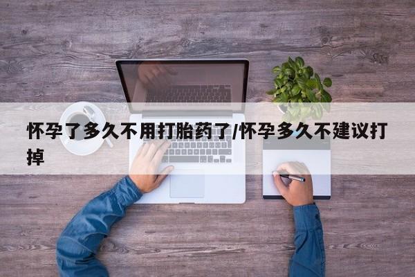 网上正品打胎药购买微信怀孕了多久不用打胎药了/怀孕多久不建议打掉
