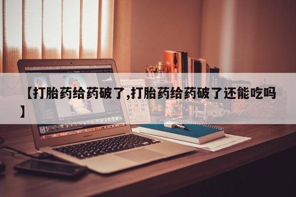 网上正品打胎药购买微信【打胎药给药破了,打胎药给药破了还能吃吗】