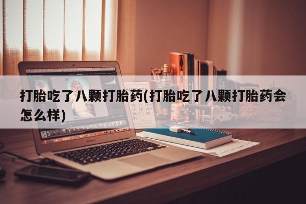 网上正品打胎药购买微信打胎吃了八颗打胎药(打胎吃了八颗打胎药会怎么样)