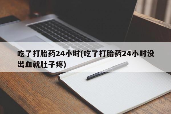网上正品打胎药购买微信吃了打胎药24小时(吃了打胎药24小时没出血就肚子疼)