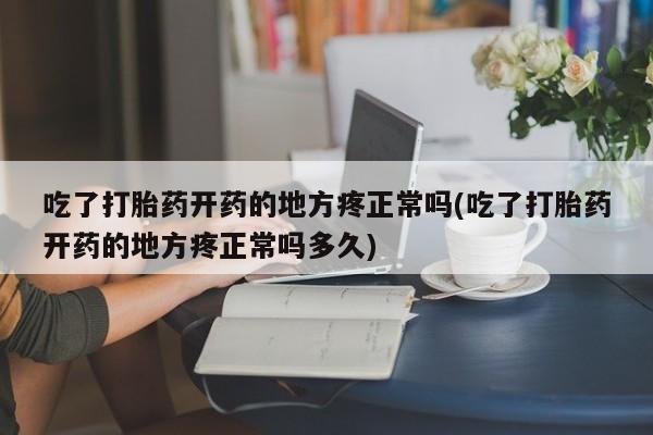 网上正品打胎药购买微信吃了打胎药开药的地方疼正常吗(吃了打胎药开药的地方疼正常吗多久)