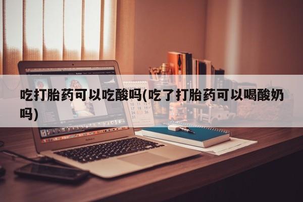 网上正品打胎药购买微信吃打胎药可以吃酸吗(吃了打胎药可以喝酸奶吗)