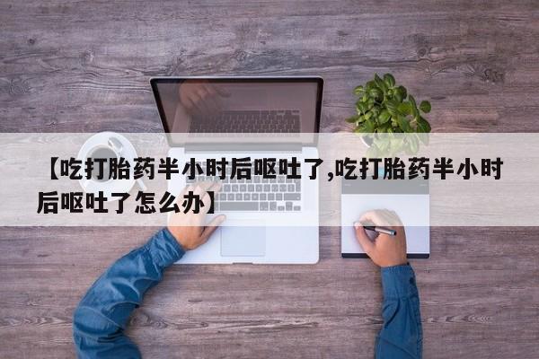 网上正品打胎药购买微信【吃打胎药半小时后呕吐了,吃打胎药半小时后呕吐了怎么办】