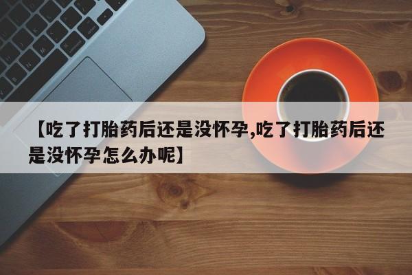 网上正品打胎药购买微信【吃了打胎药后还是没怀孕,吃了打胎药后还是没怀孕怎么办呢】