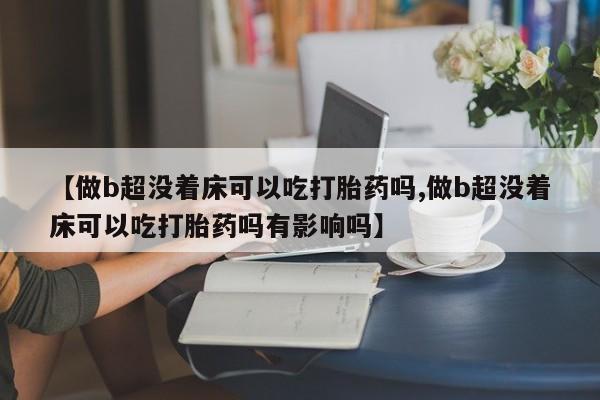 网上正品打胎药购买微信【做b超没着床可以吃打胎药吗,做b超没着床可以吃打胎药吗有影响吗】