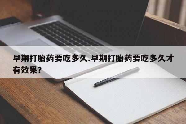 网上正品打胎药购买微信早期打胎药要吃多久.早期打胎药要吃多久才有效果？